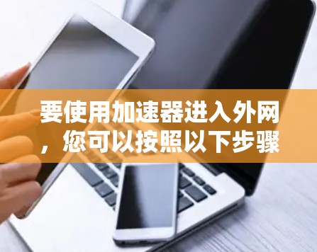 要使用加速器进入外网,您可以按照以下步骤操作 要使用加速器进入外网,您可以按照以下步骤操作