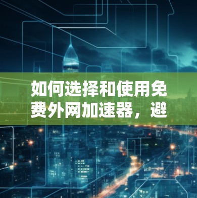 如何选择和使用免费外网加速器,避免网络延迟困扰