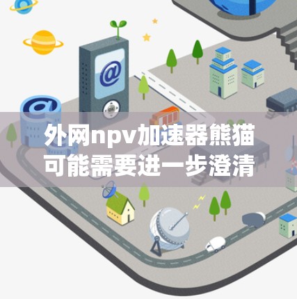 外网npv加速器熊猫可能需要进一步澄清,因为外网、NPV加速器和熊猫通常指的是不同的概念。以下是一些可能的解释方向 外网npv加速器熊猫可能需要进一步澄清,因为外网、NPV加速器和熊猫通常指的是不同的概念。以下是一些可能的解释方向