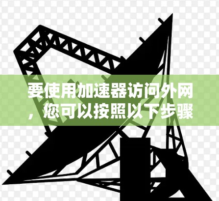 要使用加速器访问外网,您可以按照以下步骤操作