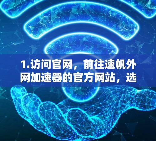 1.访问官网,前往速帆外网加速器的官方网站,选择适合的加速方式。通常有多个加速器选项,如网页加速、手机加速、电脑加速等 1.访问官网,前往速帆外网加速器的官方网站,选择适合的加速方式。通常有多个加速器选项,如网页加速、手机加速、电脑加速等