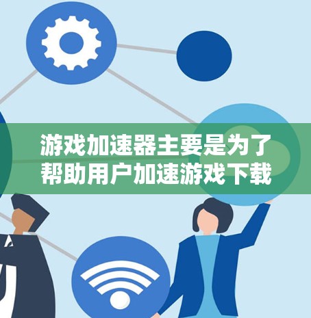 游戏加速器主要是为了帮助用户加速游戏下载,而不是真正加速游戏本身。支付相应的费用是为了吸引用户,让更多的用户能够使用这些加速器。然而,如果你希望让自己的游戏下载更快,可能需要考虑以下几点