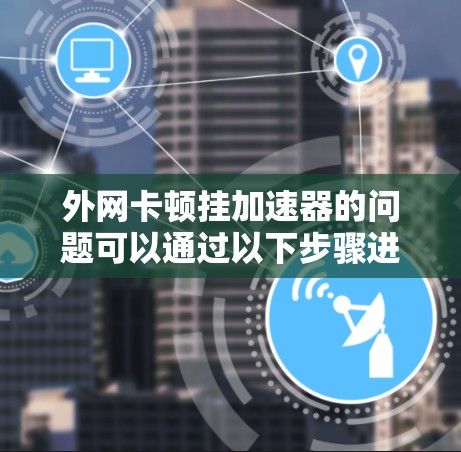 外网卡顿挂加速器的问题可以通过以下步骤进行排查和解决