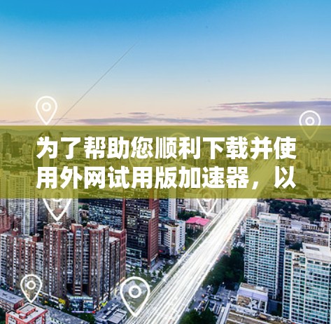 为了帮助您顺利下载并使用外网试用版加速器,以下是详细的步骤说明