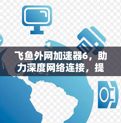 飞鱼外网加速器6,助力深度网络连接,提升通信效率的创新解决方案