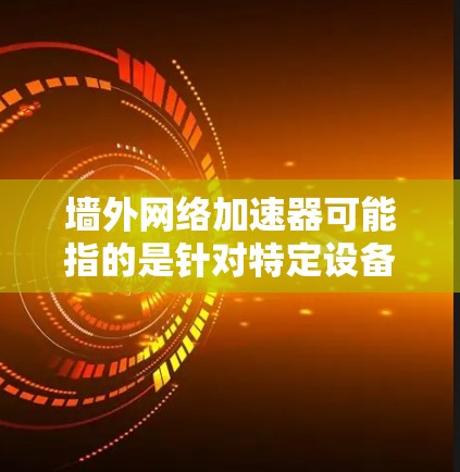 墙外网络加速器可能指的是针对特定设备或网络环境的网络加速工具。以下是一些常见的网络加速软件推荐,帮助您在墙外设备上高效使用网络加速