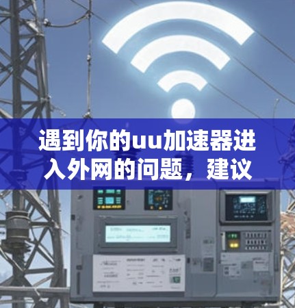 遇到你的uu加速器进入外网的问题,建议按照以下步骤解决问题