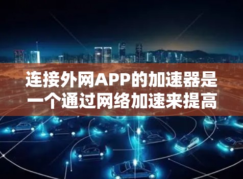 连接外网APP的加速器是一个通过网络加速来提高下载和上传速度的工具。以下是逐步的指南 连接外网APP的加速器是一个通过网络加速来提高下载和上传速度的工具。以下是逐步的指南