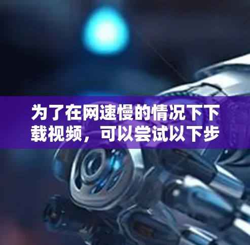 为了在网速慢的情况下下载视频,可以尝试以下步骤 为了在网速慢的情况下下载视频,可以尝试以下步骤