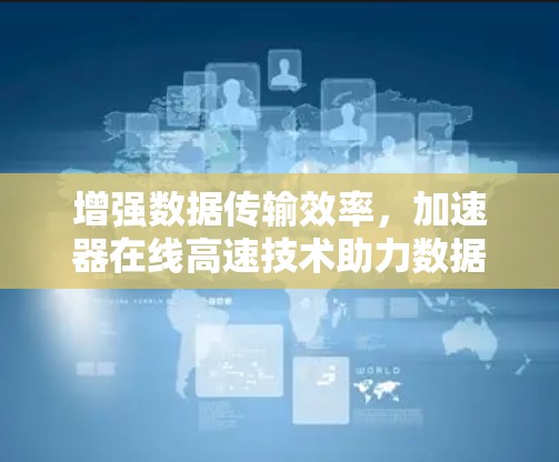 增强数据传输效率,加速器在线高速技术助力数据时代