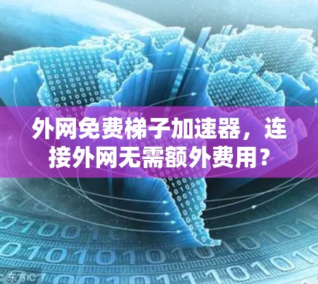 外网免费梯子加速器,连接外网无需额外费用? 外网免费梯子加速器,连接外网无需额外费用?