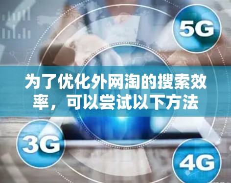 为了优化外网淘的搜索效率,可以尝试以下方法 为了优化外网淘的搜索效率,可以尝试以下方法
