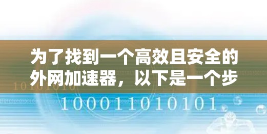为了找到一个高效且安全的外网加速器,以下是一个步骤指南 为了找到一个高效且安全的外网加速器,以下是一个步骤指南