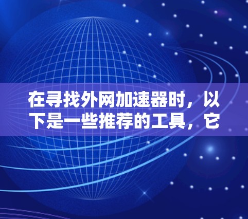 在寻找外网加速器时,以下是一些推荐的工具,它们通常会帮助您在外部网络上快速获取结果