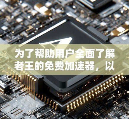 为了帮助用户全面了解老王的免费加速器,以下是详细的步骤和建议