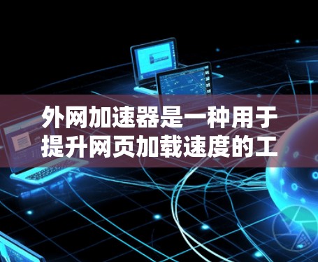 外网加速器是一种用于提升网页加载速度的工具,通常可以在任何平台上运行。以下是对外网加速器的详细总结