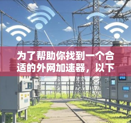 为了帮助你找到一个合适的外网加速器,以下是一个有条理的总结和建议 为了帮助你找到一个合适的外网加速器,以下是一个有条理的总结和建议