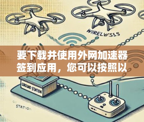 要下载并使用外网加速器签到应用,您可以按照以下步骤进行 要下载并使用外网加速器签到应用,您可以按照以下步骤进行