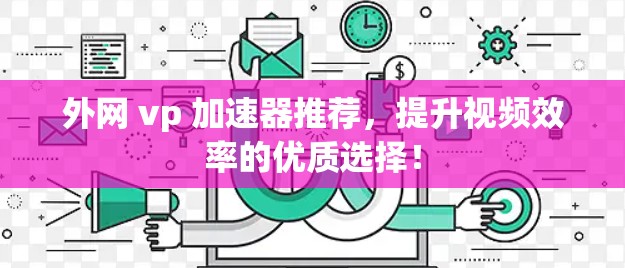 外网 vp 加速器推荐,提升视频效率的优质选择! 外网 vp 加速器推荐,提升视频效率的优质选择!