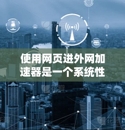 使用网页进外网加速器是一个系统性的优化过程,以下是一个详细的步骤指南