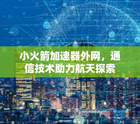 小火箭加速器外网,通信技术助力航天探索 小火箭加速器外网,通信技术助力航天探索