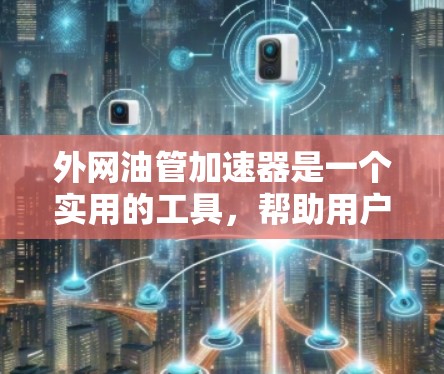 外网油管加速器是一个实用的工具,帮助用户在使用外部网络时,更高效地连接到目标设备,避免网络连接的延迟和不稳定。以下是对外网油管加速器的详细介绍 外网油管加速器是一个实用的工具,帮助用户在使用外部网络时,更高效地连接到目标设备,避免网络连接的延迟和不稳定。以下是对外网油管加速器的详细介绍