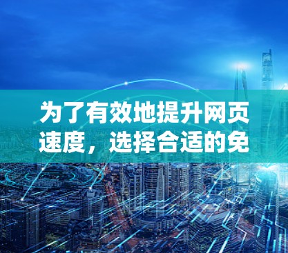为了有效地提升网页速度,选择合适的免费加速器非常重要。以下是一个系统化的推荐和使用指南