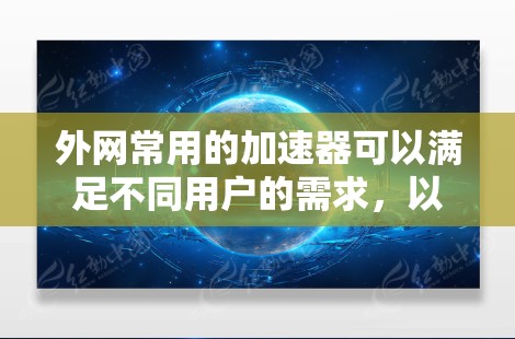外网常用的加速器可以满足不同用户的需求,以下是几种常见的外网加速器推荐