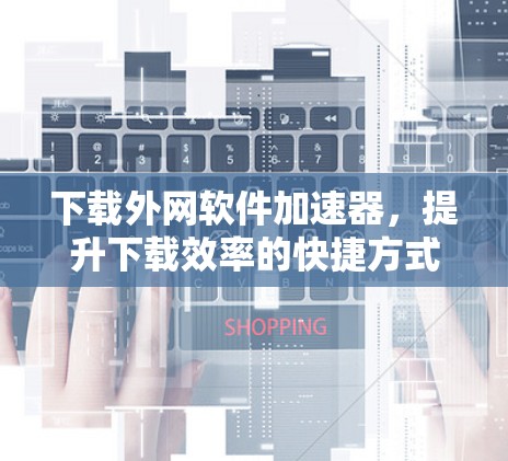 下载外网软件加速器,提升下载效率的快捷方式