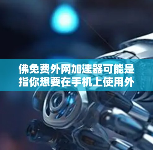 佛免费外网加速器可能是指你想要在手机上使用外网,并且希望有一个免费的加速器来提升你的网络速度。以下是一些常见的外网加速器推荐,你可以根据自己的需求选择 佛免费外网加速器可能是指你想要在手机上使用外网,并且希望有一个免费的加速器来提升你的网络速度。以下是一些常见的外网加速器推荐,你可以根据自己的需求选择