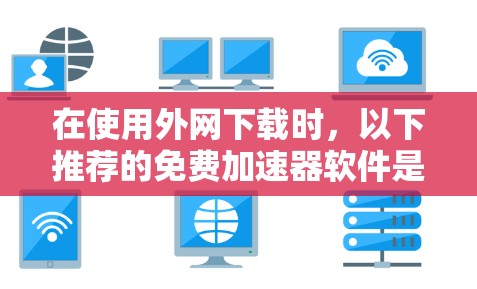 在使用外网下载时,以下推荐的免费加速器软件是值得考虑的