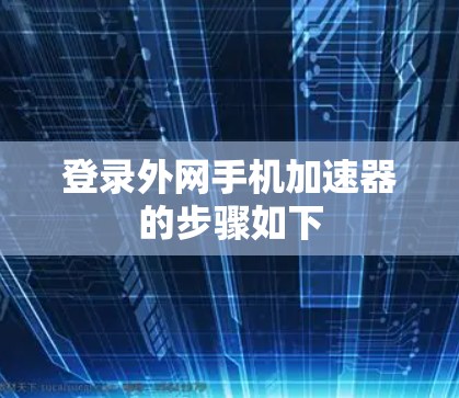 登录外网手机加速器的步骤如下 登录外网手机加速器的步骤如下
