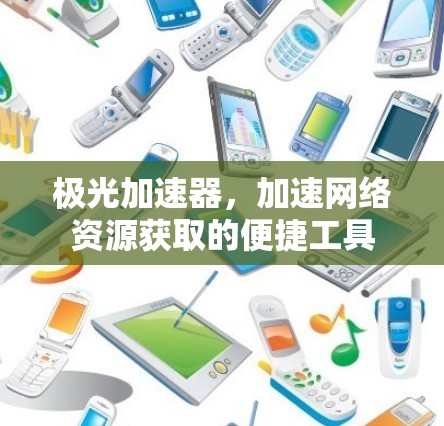 极光加速器,加速网络资源获取的便捷工具