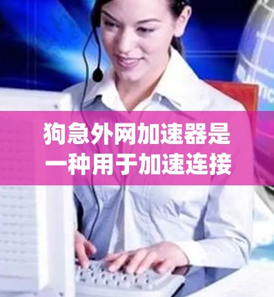 狗急外网加速器是一种用于加速连接到狗急外网(DingDangDang)网络的加速软件。它帮助用户更快地连接到外部网络并进行在线操作。以下是关于如何找到和使用狗急外网加速器的建议