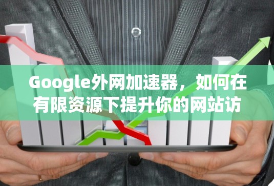Google外网加速器,如何在有限资源下提升你的网站访问速度 Google外网加速器,如何在有限资源下提升你的网站访问速度