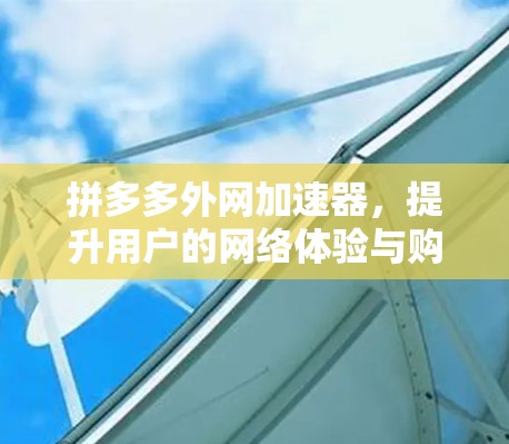 拼多多外网加速器,提升用户的网络体验与购物效率 拼多多外网加速器,提升用户的网络体验与购物效率