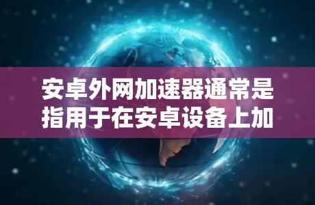 安卓外网加速器通常是指用于在安卓设备上加速网络下载或上传文件的软件工具。这些工具通常以HTTP协议为基础,允许用户在客户端上连接到服务器,从而加速下载速度。以下是一些常见的安卓外网加速器及其特点 安卓外网加速器通常是指用于在安卓设备上加速网络下载或上传文件的软件工具。这些工具通常以HTTP协议为基础,允许用户在客户端上连接到服务器,从而加速下载速度。以下是一些常见的安卓外网加速器及其特点