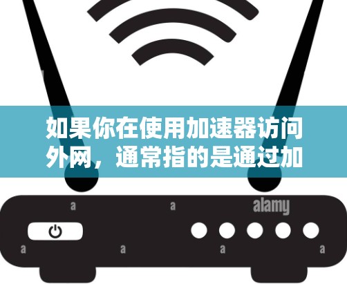 如果你在使用加速器访问外网，通常指的是通过加速器来加速连接到外网的网络。以下是一些常见的操作步骤，帮助你使用加速器连接到外网