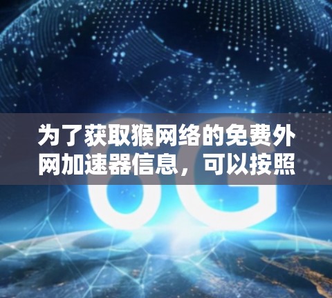 为了获取猴网络的免费外网加速器信息,可以按照以下步骤进行 为了获取猴网络的免费外网加速器信息,可以按照以下步骤进行