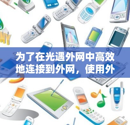 为了在光遇外网中高效地连接到外网,使用外网加速器是一个不错的选择。以下是一个结构化的总结,帮助你更好地理解和应用外网加速器