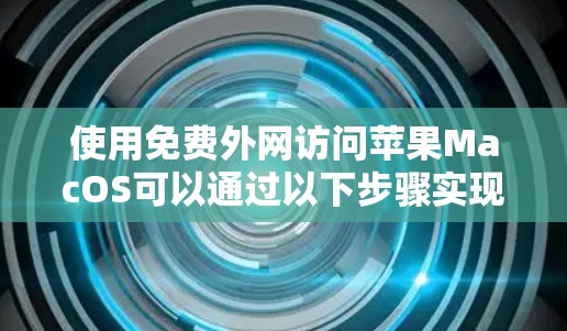 使用免费外网访问苹果MacOS可以通过以下步骤实现 使用免费外网访问苹果MacOS可以通过以下步骤实现