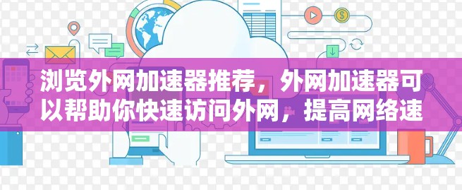 浏览外网加速器推荐，外网加速器可以帮助你快速访问外网，提高网络速度，解决网络问题。以下是一些常用的外网加速器推荐，涵盖功能、价格、适用性强等方面