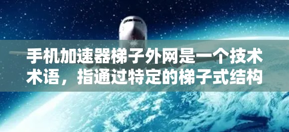 手机加速器梯子外网是一个技术术语,指通过特定的梯子式结构连接的加速器,用于在外部网络环境中加速手机应用和游戏。以下是对该术语的详细解释