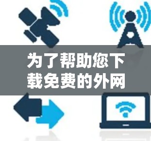 为了帮助您下载免费的外网加速器,以下是一个分步指南,供您参考 为了帮助您下载免费的外网加速器,以下是一个分步指南,供您参考