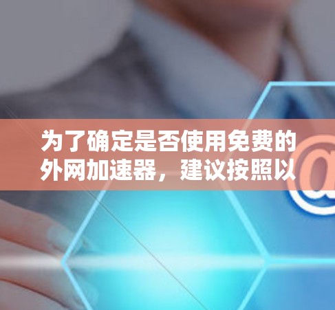 为了确定是否使用免费的外网加速器,建议按照以下步骤进行 为了确定是否使用免费的外网加速器,建议按照以下步骤进行