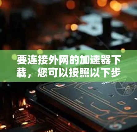 要连接外网的加速器下载，您可以按照以下步骤进行