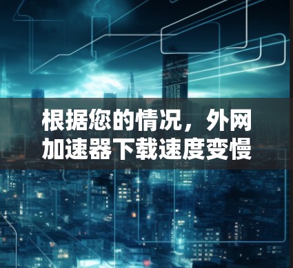 根据您的情况,外网加速器下载速度变慢可能涉及多个原因,以下是一些步骤和建议,帮助您解决问题