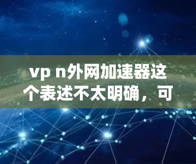 vp n外网加速器这个表述不太明确,可能有以下几种理解 vp n外网加速器这个表述不太明确,可能有以下几种理解