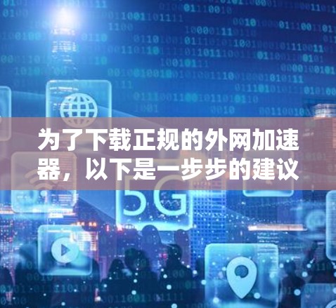 为了下载正规的外网加速器,以下是一步步的建议 为了下载正规的外网加速器,以下是一步步的建议