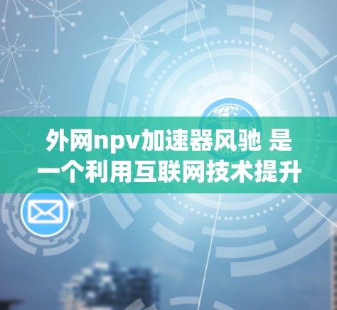 外网npv加速器风驰 是一个利用互联网技术提升 NPV 计算效率的金融工具，旨在提高投资决策的准确性和速度。以下是对其的关键点的总结